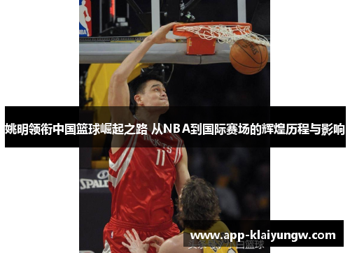 姚明领衔中国篮球崛起之路 从NBA到国际赛场的辉煌历程与影响